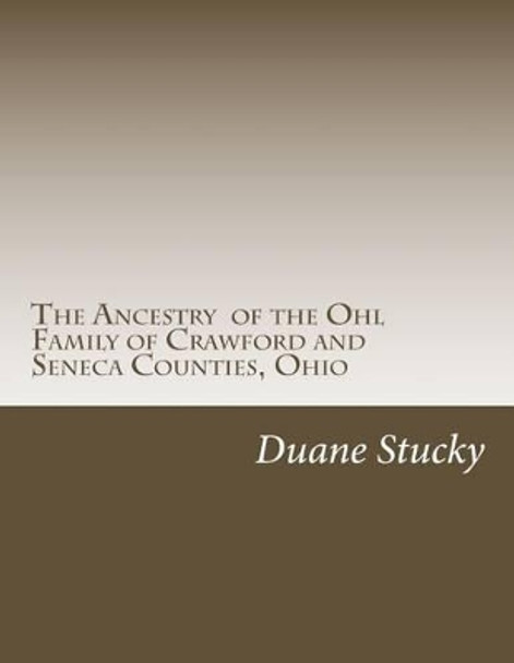 The Ancestry of the Ohl Family of Crawford and Seneca Counties, Ohio by Duane Stucky 9781515297048