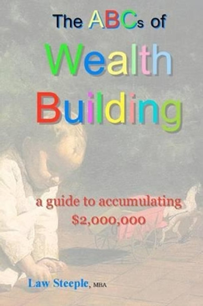 The ABCs of Building Wealth: : a guide to accumulating $2,000,000 by Law Steeple Mba 9781468033342