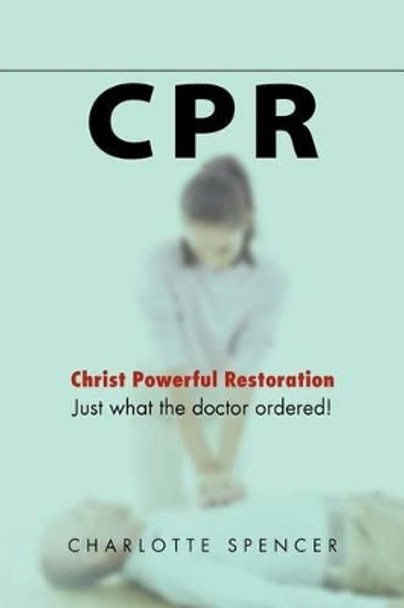 CPR: Just What the Doctor Ordered! Christ Powerful Restoration by Charlotte Spencer 9781469194936