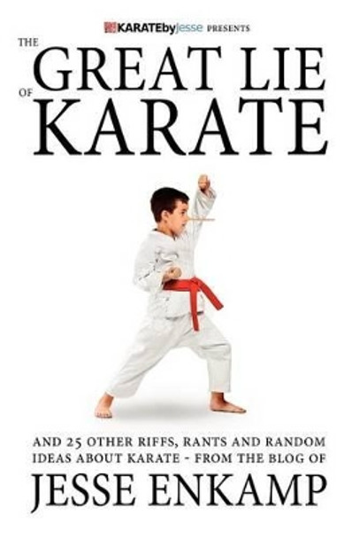 The Great Lie of Karate: and 25 Other Riffs, Rants and Random Ideas about Karate by Jesse Enkamp 9781470039264