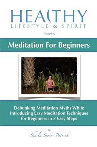 Meditation For Beginners: Debunking Meditation Myths While Introducing Easy Meditation Techniques for Beginners In 3 Easy Steps by Sharla Iswari Patrick 9781470078942