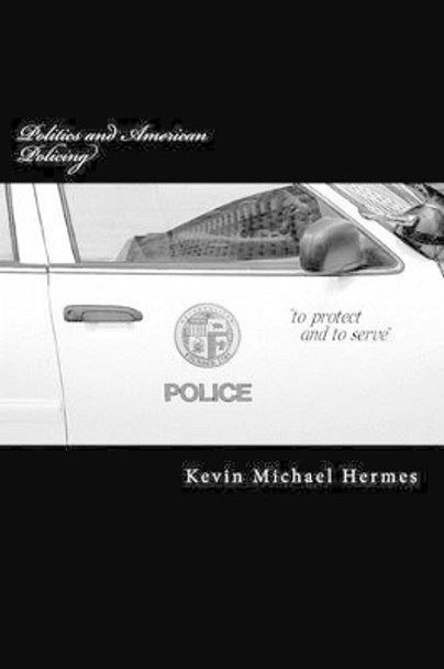 Politics and American Policing: The Protect and To Serve Travesty by Kevin Michael Hermes 9781470047467