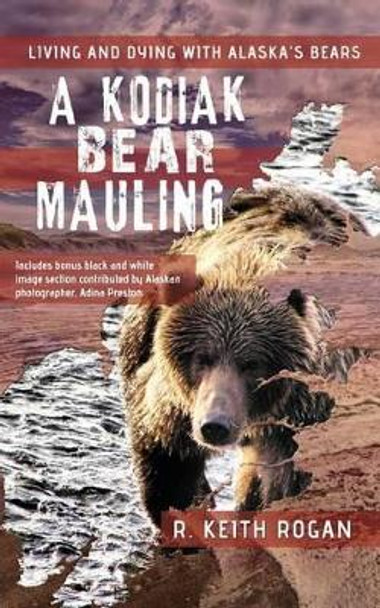 A Kodiak Bear Mauling: Living and Dying with Alaska's Bears by R Keith Rogan 9781470082895