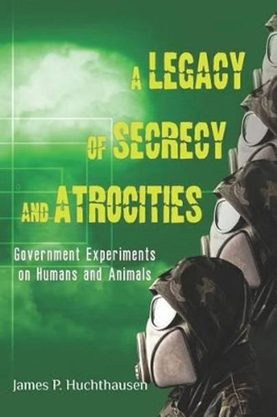 A Legacy of Secrecy and Atrocities: Government Experiments on Humans and Animals by James P Huchthausen 9781475299243
