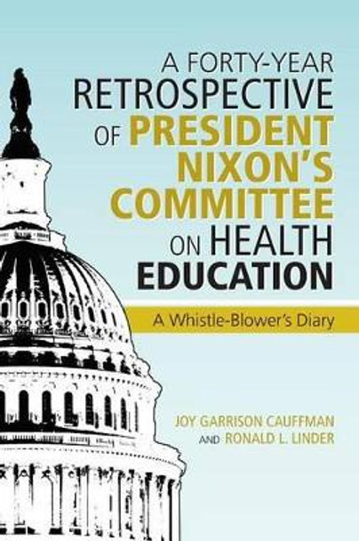 A Forty-Year Retrospective of President Nixon's Committee on Health Education: A Whistle-Blower's Diary by Cauffman and Ronald L Linder 9781475995831