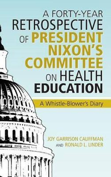 A Forty-Year Retrospective of President Nixon's Committee on Health Education: A Whistle-Blower's Diary by Cauffman and Ronald L Linder 9781475995848