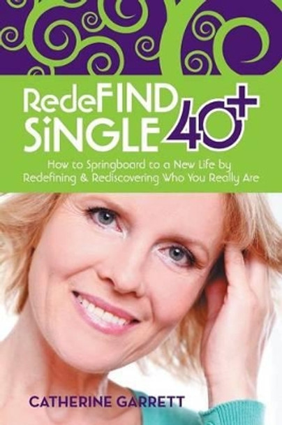 Redefind Single 40+: How to Springboard to a New Life by Redefining & Rediscovering Who You Really Are by Catherine Garrett 9781475997989