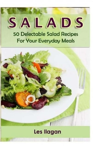 Salads: 50 Delectable Salad Recipes for Your Everyday Meals by Les Ilagan 9781515376880