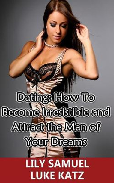 Dating: How To Become Irresistible and Attract the Man of Your Dreams: How To Get Your Prince Charming Want You! by Luke Katz 9781515379225