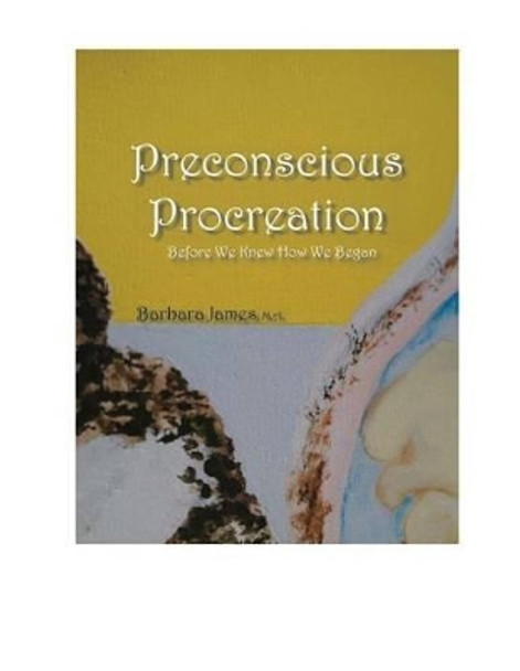 PRECONSCIOUS PROCREATION Before We Knew How We Began: Unconscious Memoir by Barbara James 9781511446754