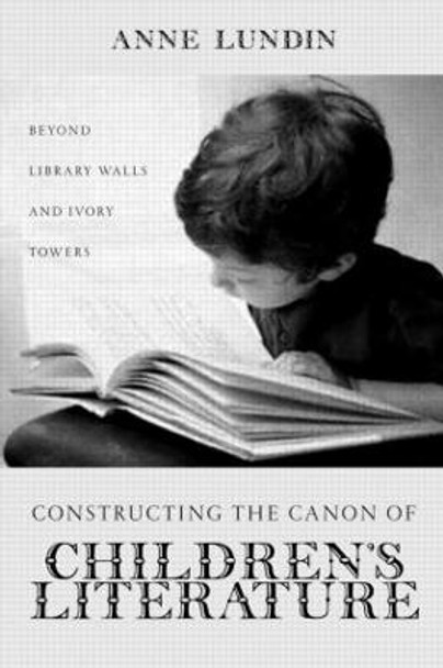 Constructing the Canon of Children's Literature: Beyond Library Walls and Ivory Towers by Anne Lundin