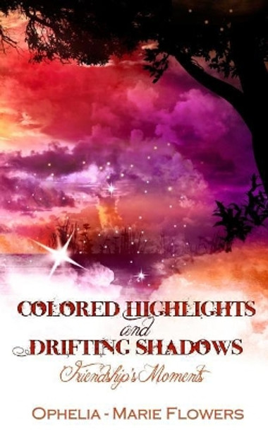 Colored Highlights and Drifting Shadows: Friendship's Moments by Ophelia - Marie Flowers 9781511413350