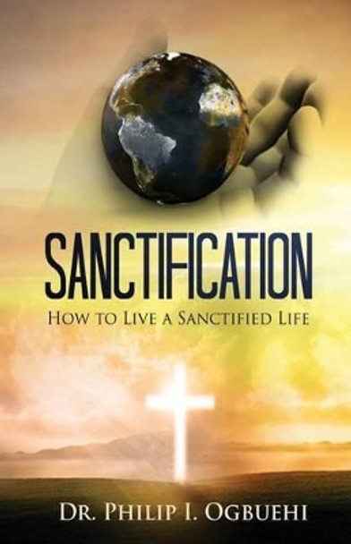 Sanctification: How to Live a Sanctified Life by Philip I Ogbuehi 9781511582834