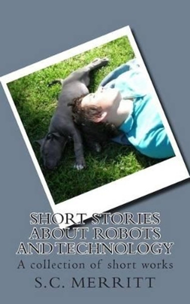 Short Stories About Robots and Technology: A collection of short works by S.C. Merritt by Scott Christopher Merritt 9781511756563