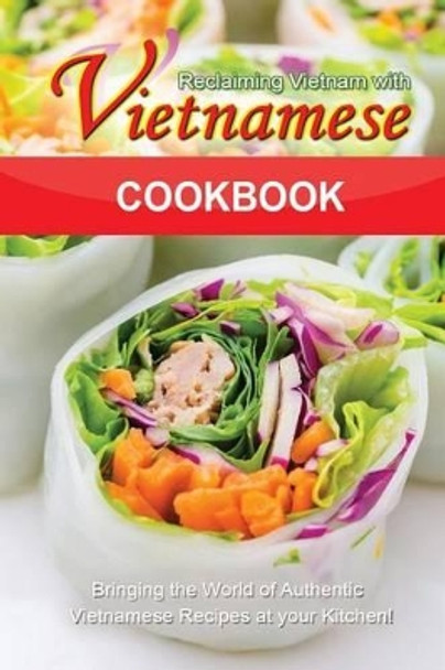 Reclaiming Vietnam with Vietnamese Cookbook: Bringing the World of Authentic Vietnamese Recipes at your Kitchen!! by Bobby Flatt 9781511789431