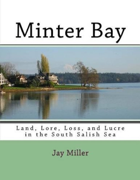 Minter Bay: Land, Lore, Loss, and Lucre in the South Salish Sea by Jay Miller Phd 9781511819848