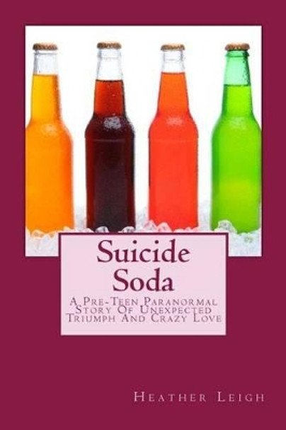 Suicide Soda: A Pre-Teen Paranormal Story Of Unexpected Triumph And Crazy Love by Heather Leigh 9781515305415