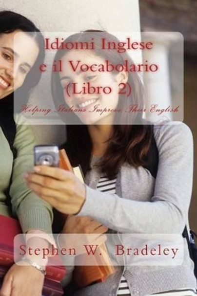 Idiomi Inglese e il Vocabolario (Libro 2): Helping Italians Improve Their English by Stephen W Bradeley 9781511963350