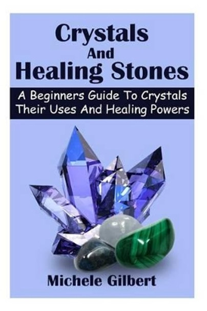 Crystals And Healing Stones: A Beginners Guide To Crystals Their Uses And Healing Powers by Michele Gilbert 9781511976879