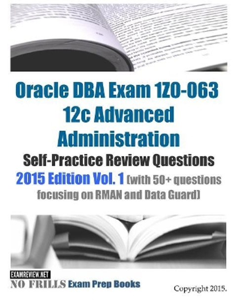 Oracle DBA Exam 1Z0-063 12c Advanced Administration Self-Practice Review Questions: 2015 Edition Vol. 1 (with 50+ questions focusing on RMAN and Data Guard) by Examreview 9781511988582