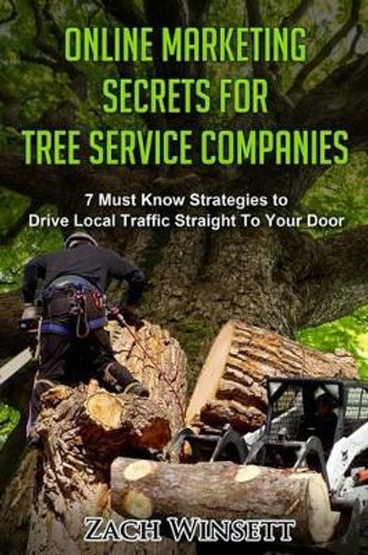 Online Marketing Secrets for Tree Service Companies: 7 Must Know Strategies to Drive Local Traffic Straight To Your Door by Zach Winsett 9781511996723