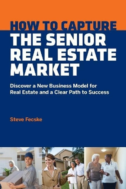 How to Capture the Senior Real Estate Market: Discover a New Business Model for Real Estate and a Clear Path to Success by Steve Tomas Fecske 9781513627946