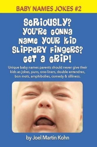 Seriously? You're Gonna Name Your Kid Slippery Fingers? Get A Grip!: Unique baby names parents should never give their kids as jokes, puns, one-liners, double entendres, bon mots, amphibolies, comedy & silliness. by Joel Martin Kohn 9781514140062