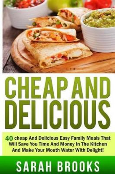 Cheap And Delicious: 40 Cheap And Delicious Easy Family Meals That Will Save You by Sarah Brooks 9781512330380