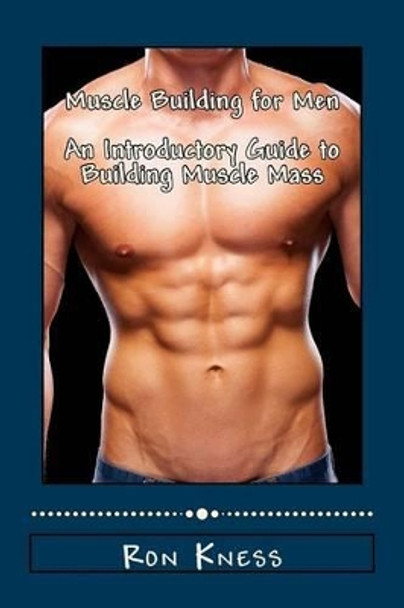 Muscle Building for Men - An Introductory Guide to Building Muscle Mass by Ron Kness 9781512360684