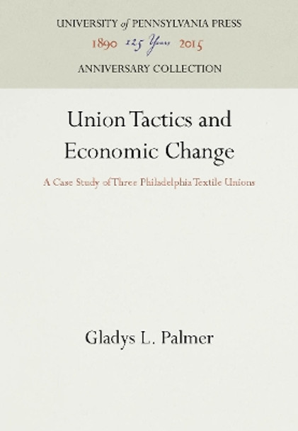 Union Tactics and Economic Change: A Case Study of Three Philadelphia Textile Unions by Gladys L. Palmer 9781512805062