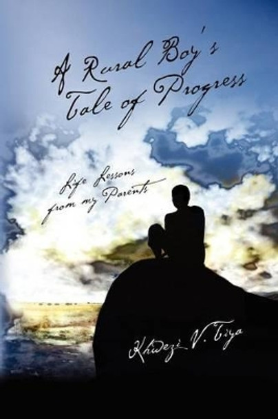 A Rural Boy's Tale of Progress: Life Lessons from my Parents by Khwezi V Tiya 9781477416907