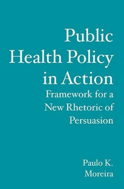 Public Health Policy in Action: Framework for a New Rhetoric of Persuasion by Paulo K Moreira 9781419682247