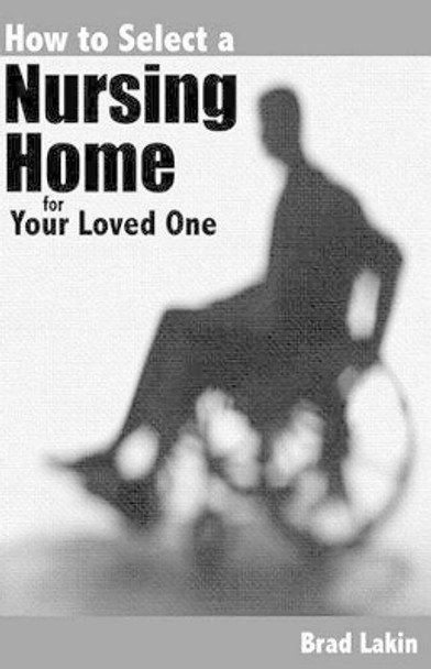 How To Select A Nursing Home For A Loved One by Brad Lakin 9781478344636