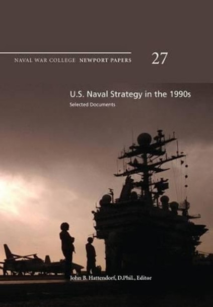 U.S. Naval Strategy in the 1990s: Selected Documents: Naval War College Newport Papers 27 by D Phil John B Hattendorf 9781478391463