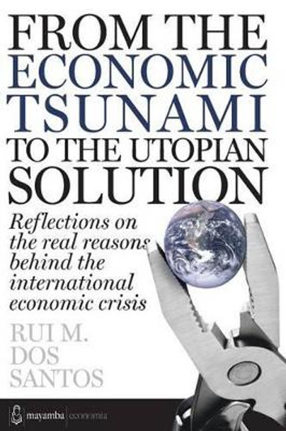 From the economic tsunami to the utopian solution: Refletions on the real reasons behind the international economic crisis. by Rui Manuel Dos Santos 9781478398226
