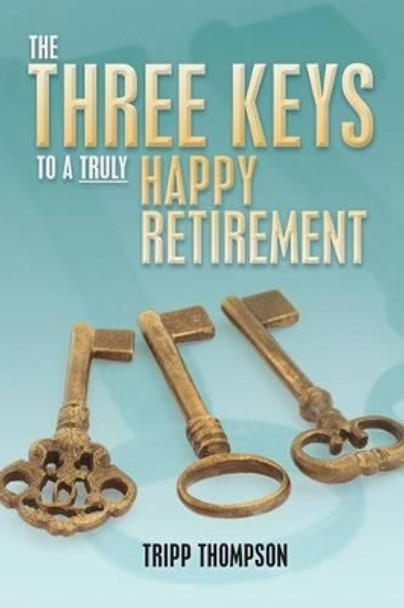 The Three Keys to a Truly Happy Retirement by Tripp Thompson 9781479182695