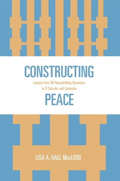 Constructing Peace: Lessons from UN Peacebuilding Operations in El Salvador and Cambodia by Lisa A. Hall MacLeod 9780739122044