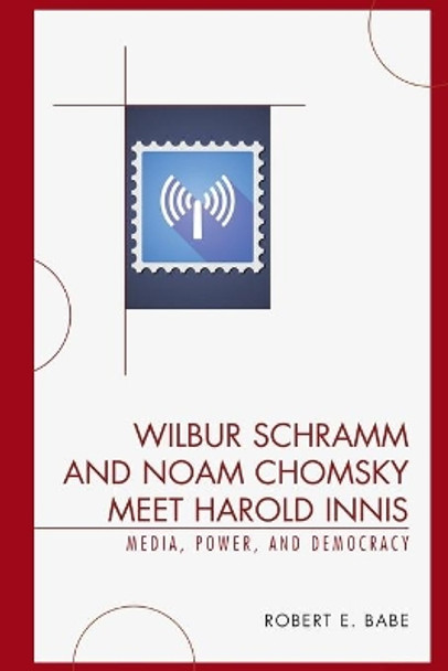 Wilbur Schramm and Noam Chomsky Meet Harold Innis: Media, Power, and Democracy by Robert E. Babe 9780739123690