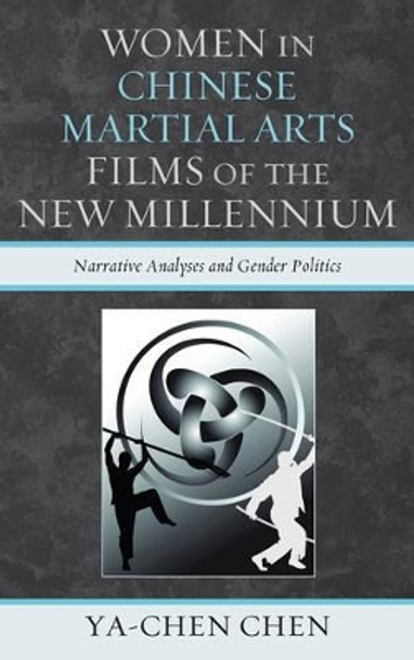 Women in Chinese Martial Arts Films of the New Millennium: Narrative Analyses and Gender Politics by Ya-Chen Chen 9780739139080