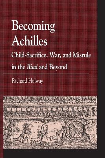 Becoming Achilles: Child-sacrifice, War, and Misrule in the lliad and Beyond by Richard Holway 9780739146910 Becoming Achilles: Child-sacrifice, War, and Misrule in the lliad and Beyond by Richard Holway 9780739146910