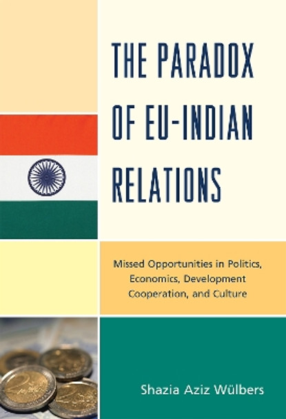 The Paradox of EU-India Relations: Missed Opportunities in Politics, Economics, Development Cooperation, and Culture by Shazia Aziz Wulbers 9780739148099