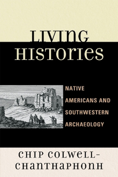 Living Histories: Native Americans and Southwestern Archaeology by Chip Colwell-Chanthaphonh 9780759111967