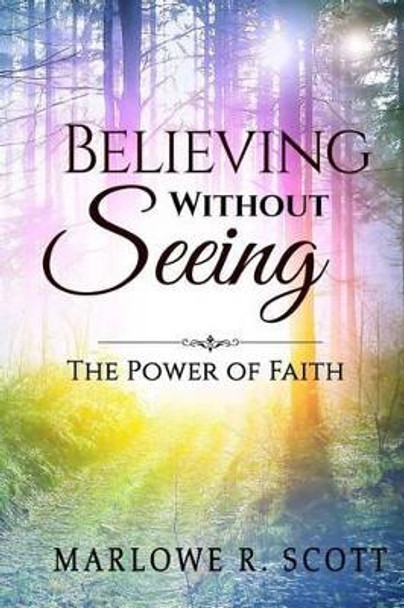 Believing Without Seeing: The Power of Faith by Marlowe R Scott 9781515321255