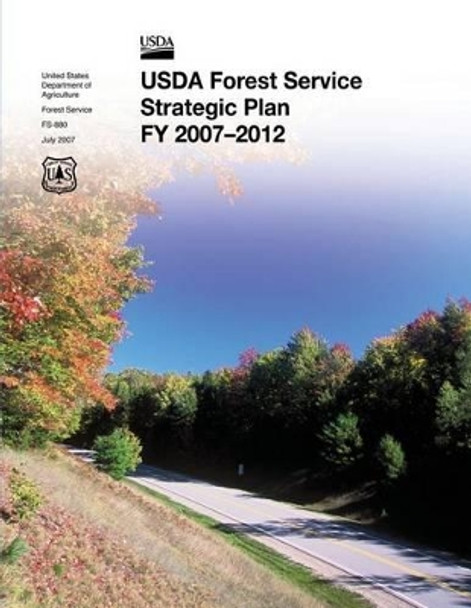 USDA Forest Service Strategic Plan FY 2007-2012 by U S Department of Agric Forest Service 9781479314874