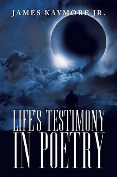 Life's Testimony in Poetry by James Kaymore Jr 9781479759330