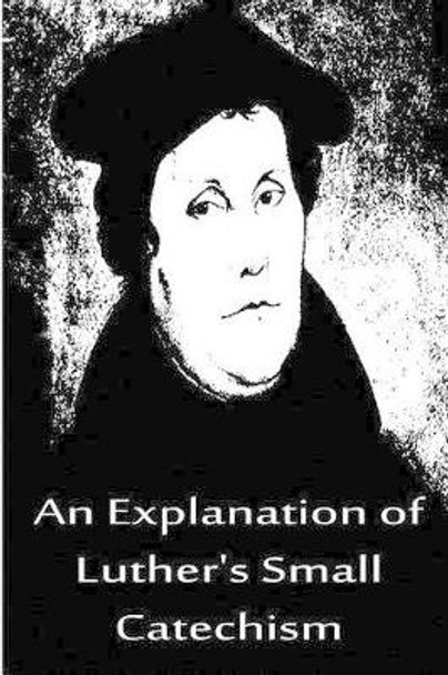 An Explanation of Luther's Small Catechism by Dr Martin Luther 9781480019522