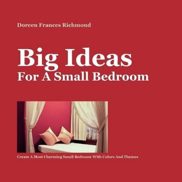 Big Ideas For a Small Bedroom: Create A Most Charming Small Bedroom With Colors And Themes by Doreen Frances Richmond 9781480026957