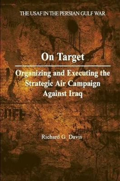 On Target: Organizing and Executing the Strategic Air Campaign Against Iraq by Richard G Davis 9781479331130