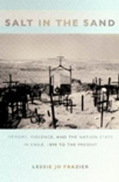 Salt in the Sand: Memory, Violence, and the Nation-State in Chile, 1890 to the Present by Lessie Jo Frazier