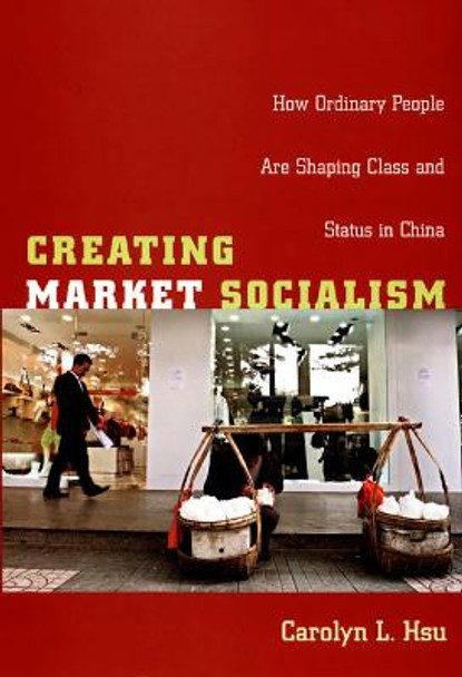 Creating Market Socialism: How Ordinary People Are Shaping Class and Status in China by Carolyn L. Hsu